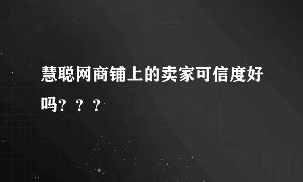 慧聪网商铺上的卖家可信度好吗？？？