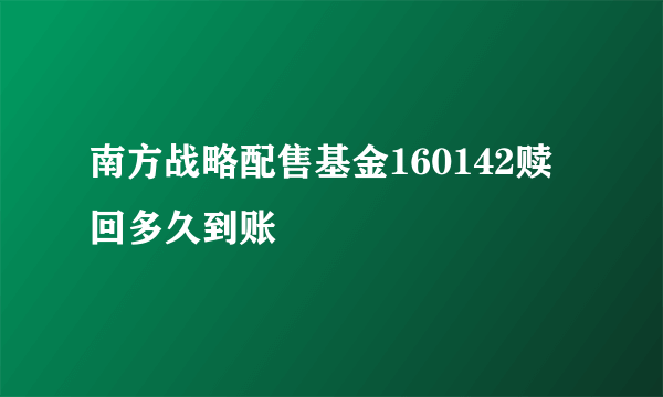 南方战略配售基金160142赎回多久到账