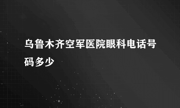 乌鲁木齐空军医院眼科电话号码多少