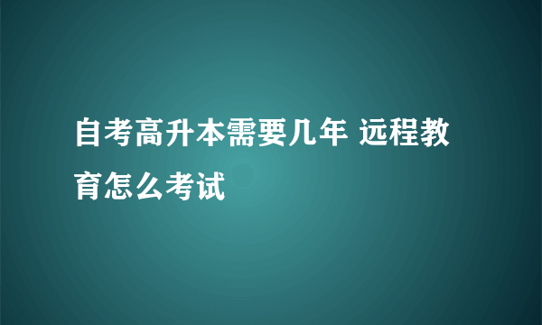 自考高升本需要几年 远程教育怎么考试