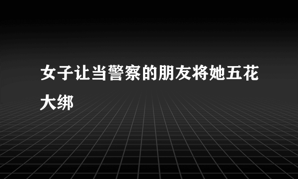 女子让当警察的朋友将她五花大绑