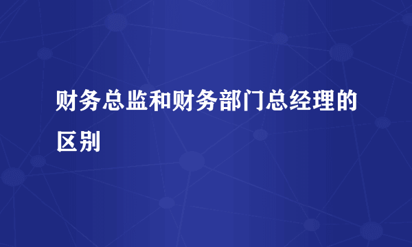 财务总监和财务部门总经理的区别
