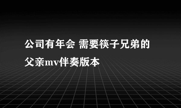 公司有年会 需要筷子兄弟的父亲mv伴奏版本