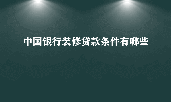 中国银行装修贷款条件有哪些