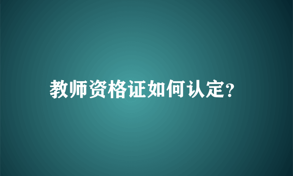 教师资格证如何认定？