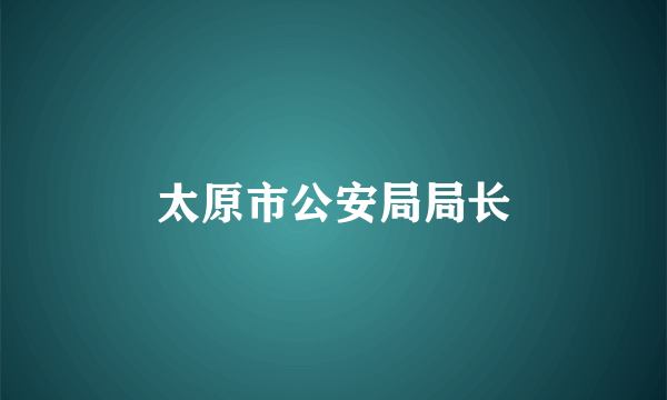 太原市公安局局长