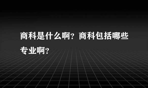 商科是什么啊？商科包括哪些专业啊？