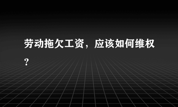 劳动拖欠工资，应该如何维权？