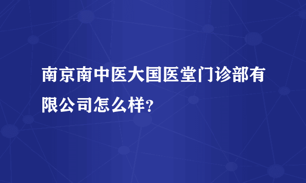 南京南中医大国医堂门诊部有限公司怎么样？
