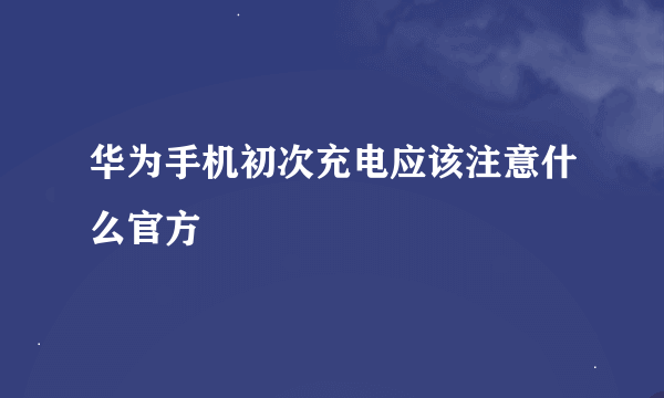 华为手机初次充电应该注意什么官方