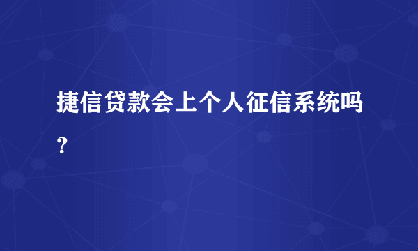 捷信贷款会上个人征信系统吗？