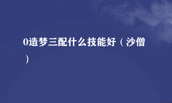 0造梦三配什么技能好（沙僧）