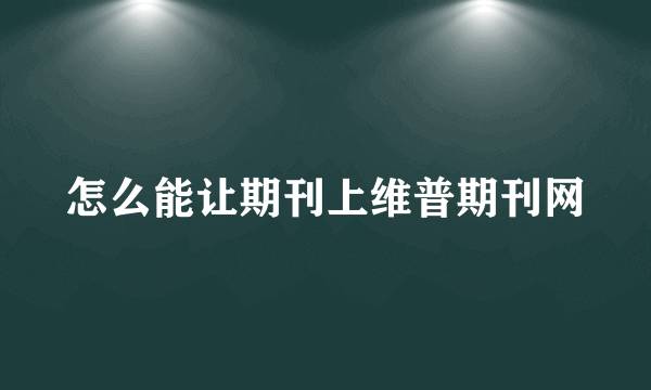 怎么能让期刊上维普期刊网