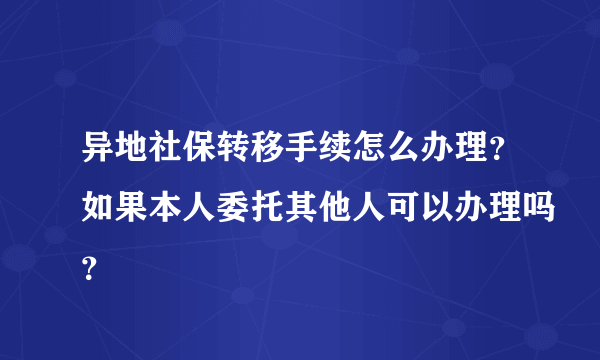 异地社保转移手续怎么办理？如果本人委托其他人可以办理吗？