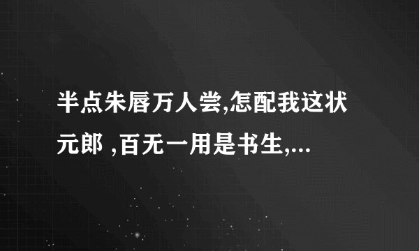 半点朱唇万人尝,怎配我这状元郎 ,百无一用是书生,怎得我这倾城貌