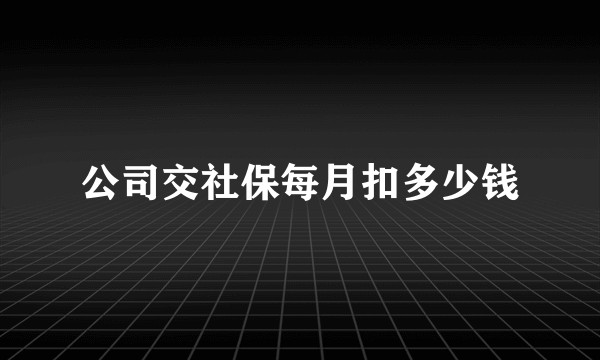 公司交社保每月扣多少钱