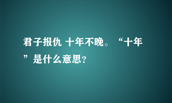 君子报仇 十年不晚。“十年”是什么意思？