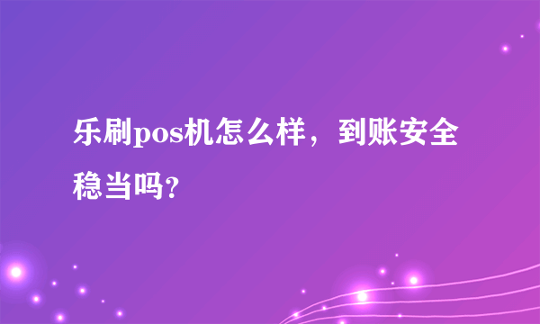 乐刷pos机怎么样，到账安全稳当吗？