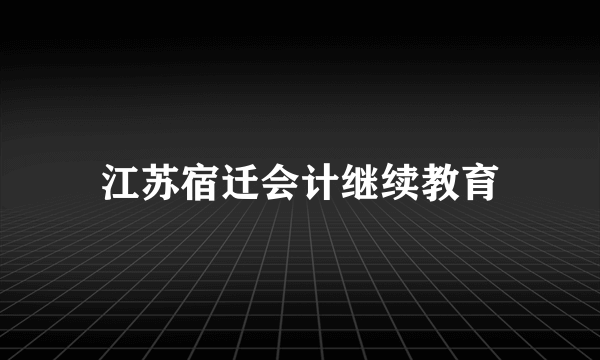 江苏宿迁会计继续教育
