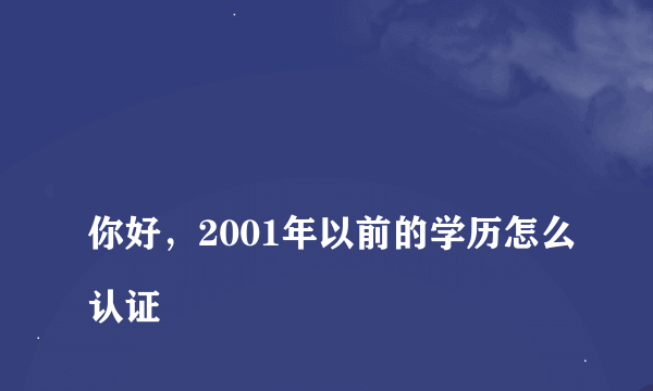 
你好，2001年以前的学历怎么认证

