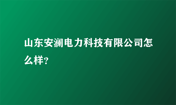 山东安澜电力科技有限公司怎么样？