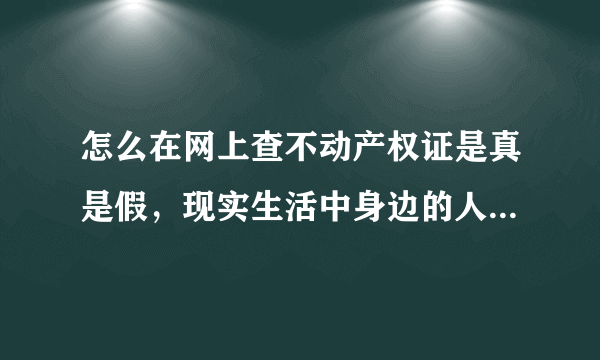 怎么在网上查不动产权证是真是假，现实生活中身边的人都说很容易查，都是很简单的事情，网上就能查得到，
