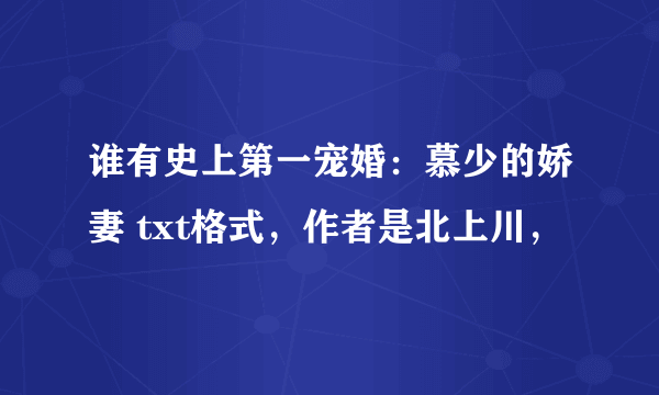 谁有史上第一宠婚：慕少的娇妻 txt格式，作者是北上川，