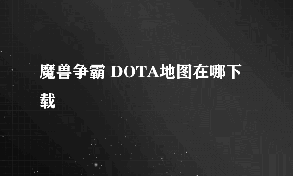 魔兽争霸 DOTA地图在哪下载