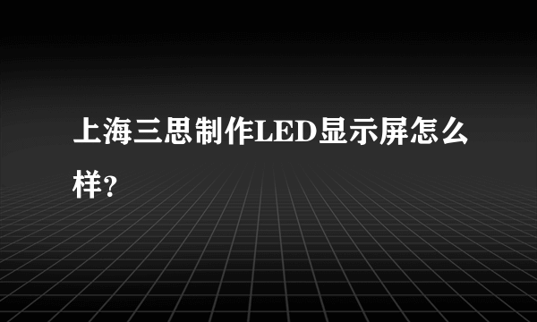 上海三思制作LED显示屏怎么样？