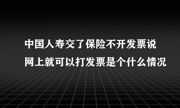 中国人寿交了保险不开发票说网上就可以打发票是个什么情况
