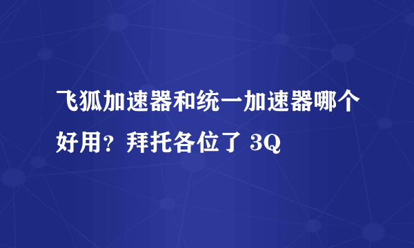 飞狐加速器和统一加速器哪个好用？拜托各位了 3Q
