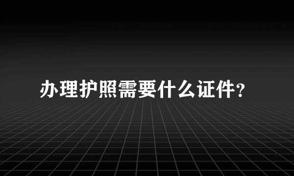 办理护照需要什么证件？