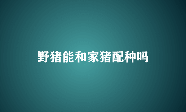 野猪能和家猪配种吗