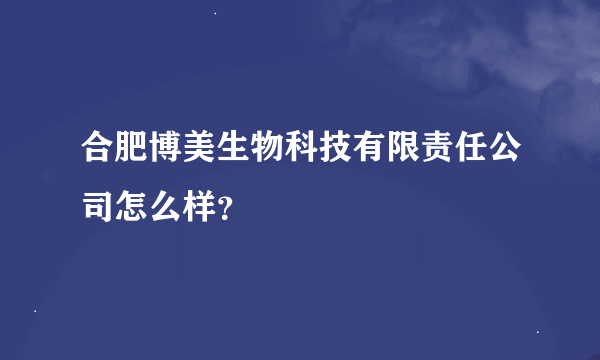 合肥博美生物科技有限责任公司怎么样？