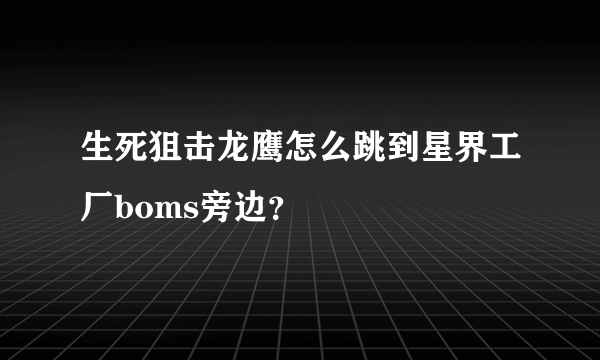 生死狙击龙鹰怎么跳到星界工厂boms旁边？