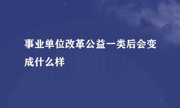 事业单位改革公益一类后会变成什么样