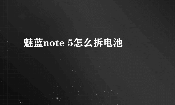 魅蓝note 5怎么拆电池