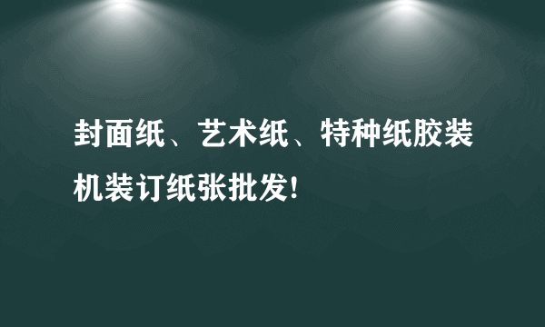 封面纸、艺术纸、特种纸胶装机装订纸张批发!
