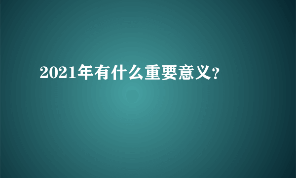 2021年有什么重要意义？