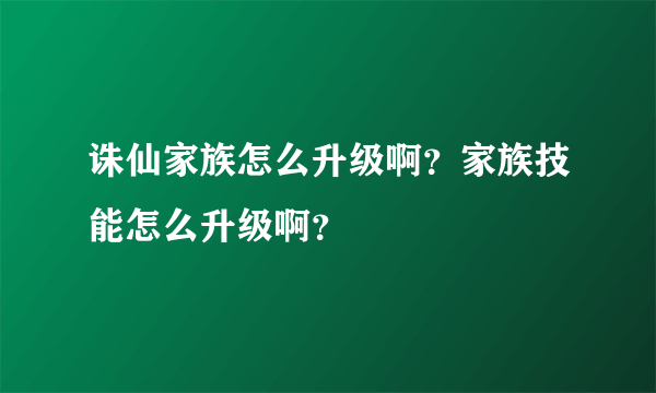 诛仙家族怎么升级啊？家族技能怎么升级啊？