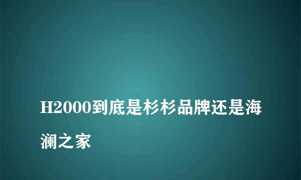 
H2000到底是杉杉品牌还是海澜之家

