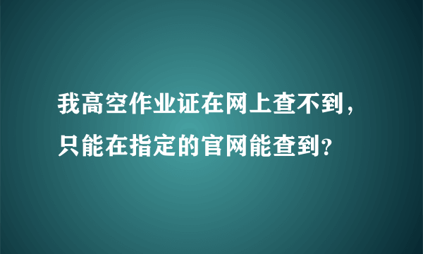 我高空作业证在网上查不到，只能在指定的官网能查到？