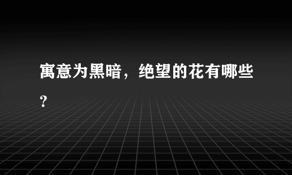 寓意为黑暗，绝望的花有哪些？