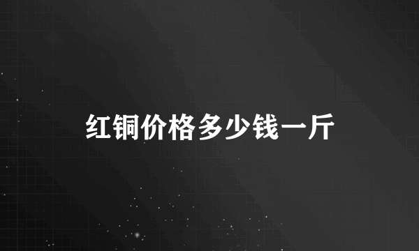 红铜价格多少钱一斤