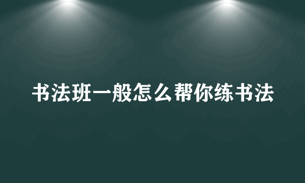 书法班一般怎么帮你练书法