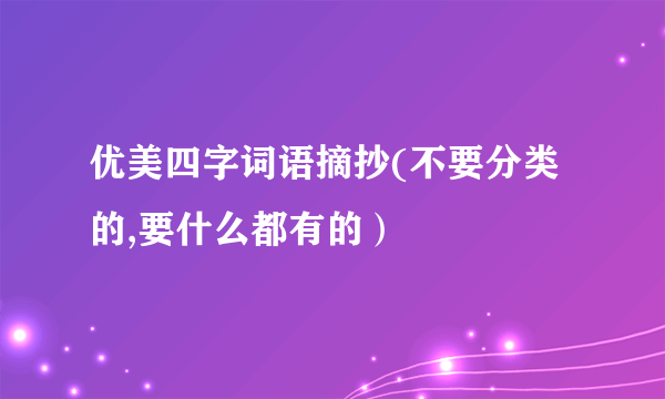 优美四字词语摘抄(不要分类的,要什么都有的）
