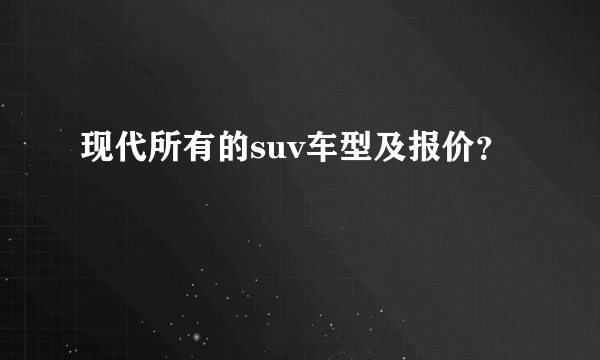 现代所有的suv车型及报价？