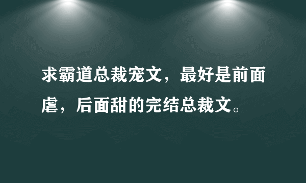 求霸道总裁宠文，最好是前面虐，后面甜的完结总裁文。
