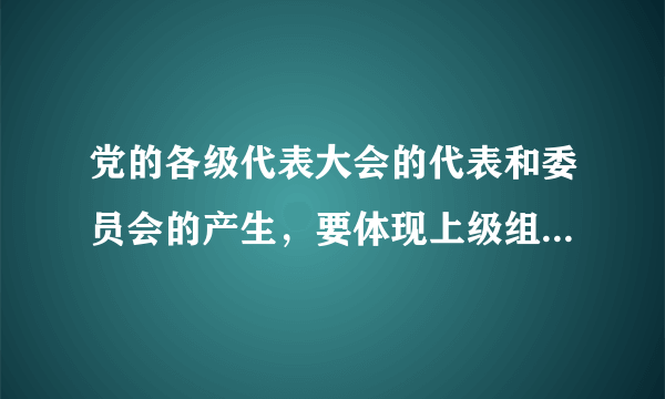 党的各级代表大会的代表和委员会的产生，要体现上级组织的意志，选举可以采取举手表决的方式。