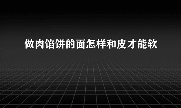 做肉馅饼的面怎样和皮才能软